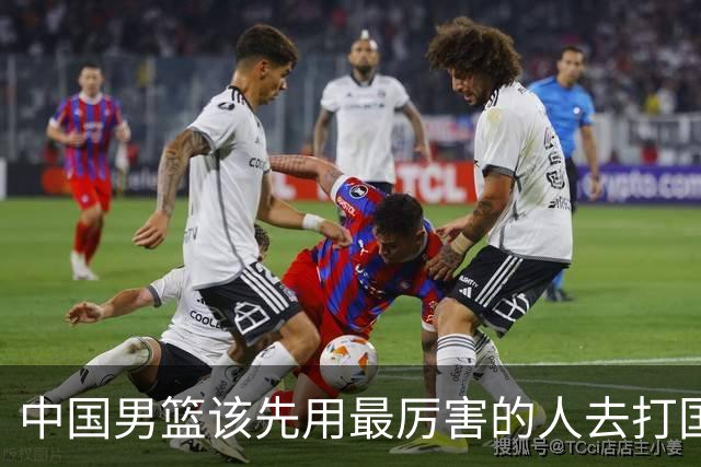中国男篮该先用最厉害的人去打国家队 而不是选5个最听话的