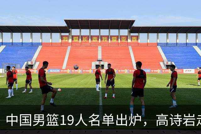 中国男篮19人名单出炉，高诗岩走后，又来了两名，郭士强最后底牌