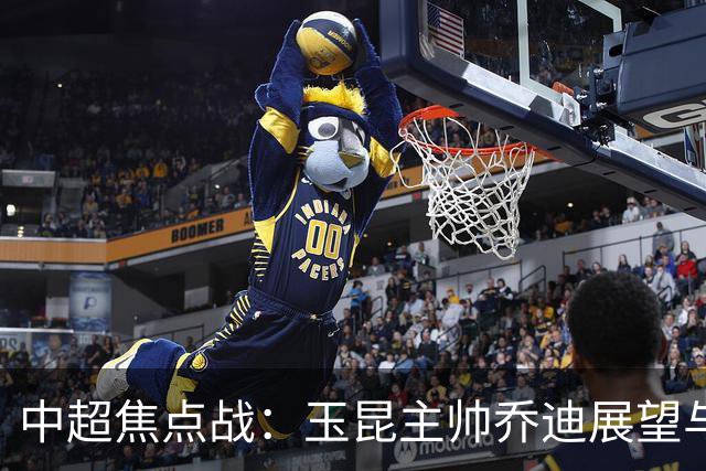 中超焦点战：玉昆主帅乔迪展望与武汉三镇的生死对决