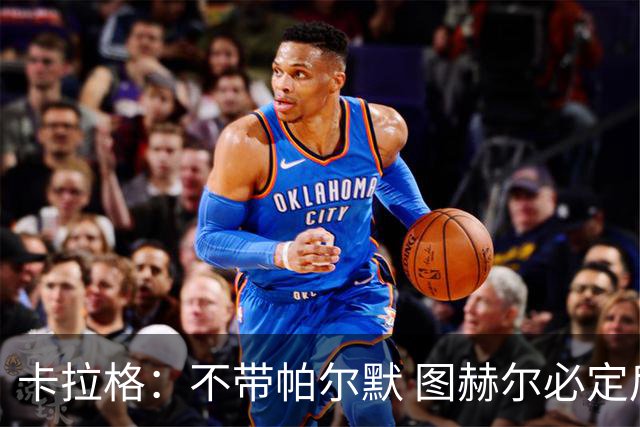 卡拉格：不带帕尔默 图赫尔必定后悔，他曾打爆巴黎 也最具创造力