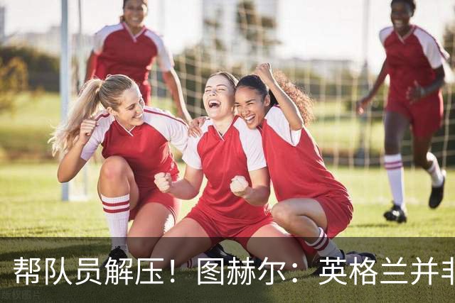 帮队员解压！图赫尔：英格兰并非夺冠热门 不要把胜利看太重