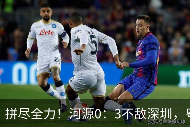 拼尽全力！河源0：3不敌深圳，粤超激情对决再掀热潮