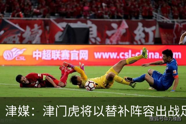 津媒：津门虎将以替补阵容出战足协杯，保级重要性远大于足协杯