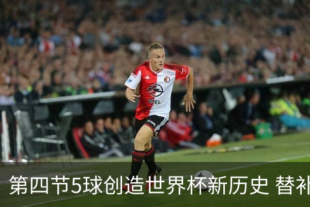 第四节5球创造世界杯新历史 替补轰4球亦是史上第二次