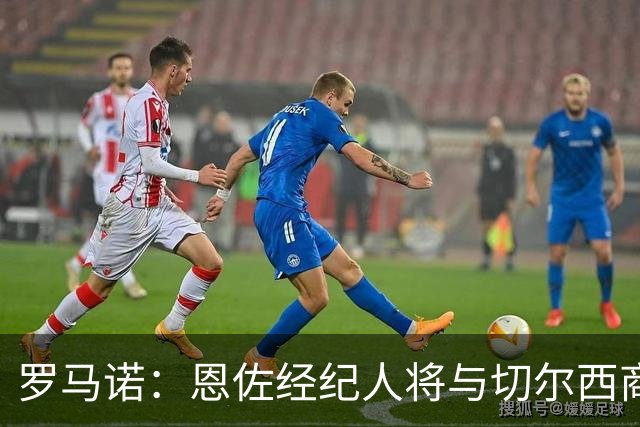 罗马诺：恩佐经纪人将与切尔西商讨未来；吉马良斯转会枪手随时完成