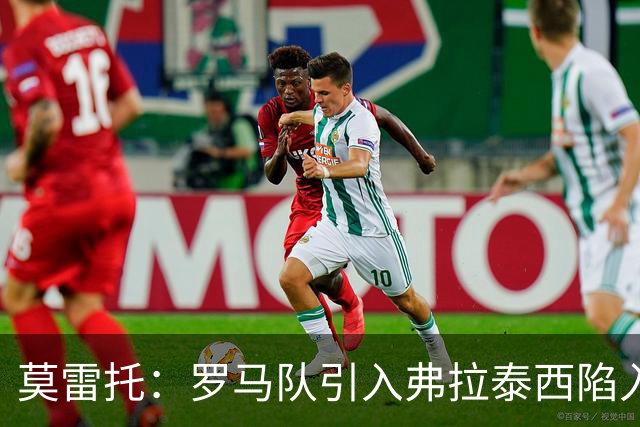 莫雷托：罗马队引入弗拉泰西陷入停滞，那不勒斯也对该球员有意
