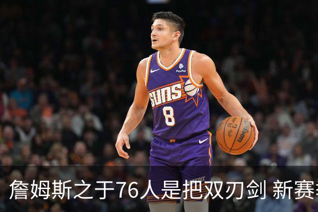 詹姆斯之于76人是把双刃剑 新赛季需直面六大隐患？