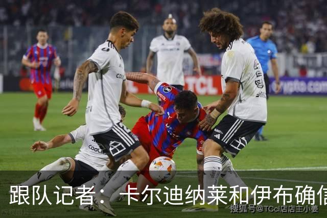 跟队记者：卡尔迪纳莱和伊布确信会在10号前敲定米兰新帅
