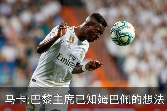 马卡:巴黎主席已知姆巴佩的想法 他已决定去皇马