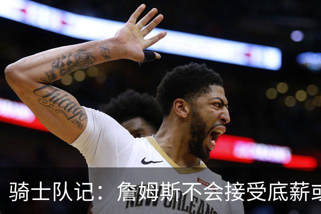 骑士队记：詹姆斯不会接受底薪或中产 他回骑士大概率是通过签换