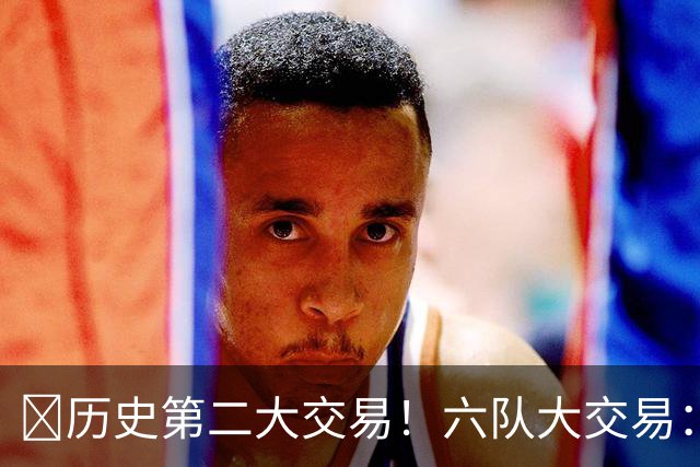 🔥历史第二大交易！六队大交易：快船只出没进 涉及拉塞尔&米豆